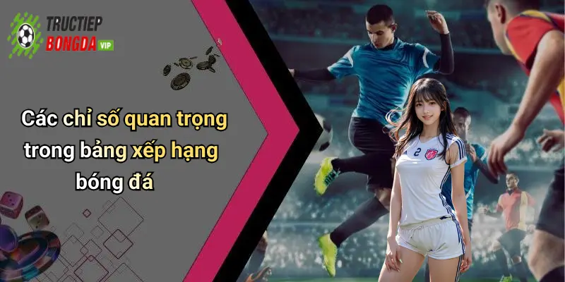 Các chỉ số quan trọng trong bảng xếp hạng bóng đá