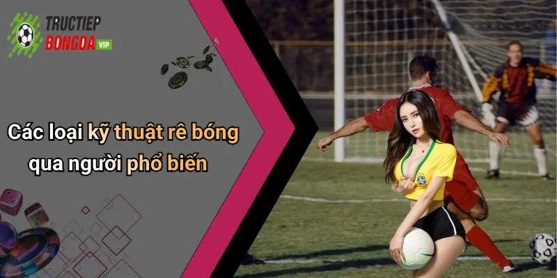 Các loại kỹ thuật rê bóng qua người phổ biến