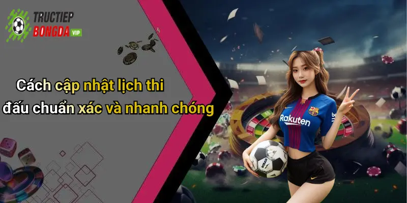 Cách cập nhật lịch thi đấu chuẩn xác và nhanh chóng