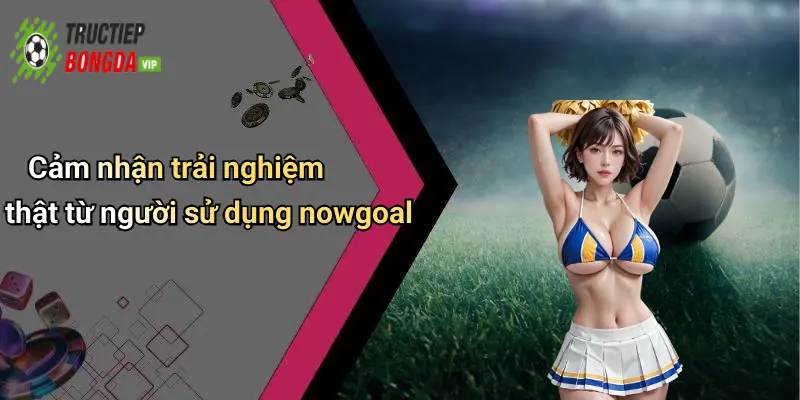 Cảm nhận trải nghiệm thật từ người sử dụng nowgoal
