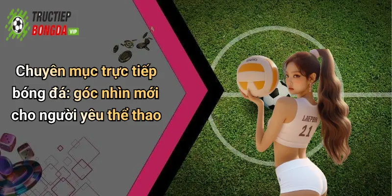 Chuyên mục trực tiếp bóng đá: góc nhìn mới cho người yêu thể thao