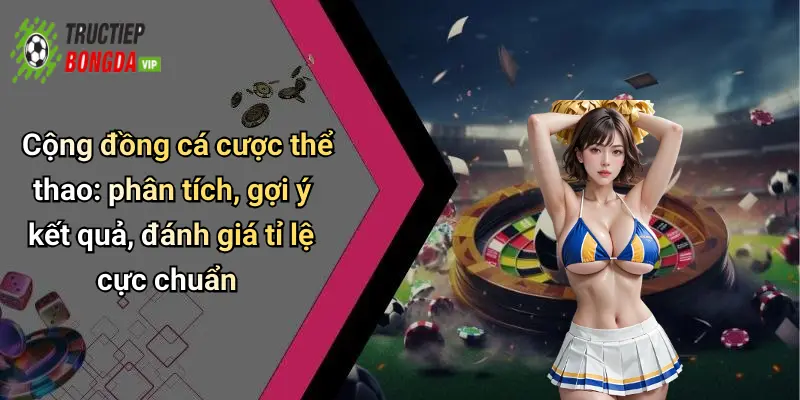 Cộng đồng cá cược thể thao: phân tích, gợi ý kết quả, đánh giá tỉ lệ cực chuẩn