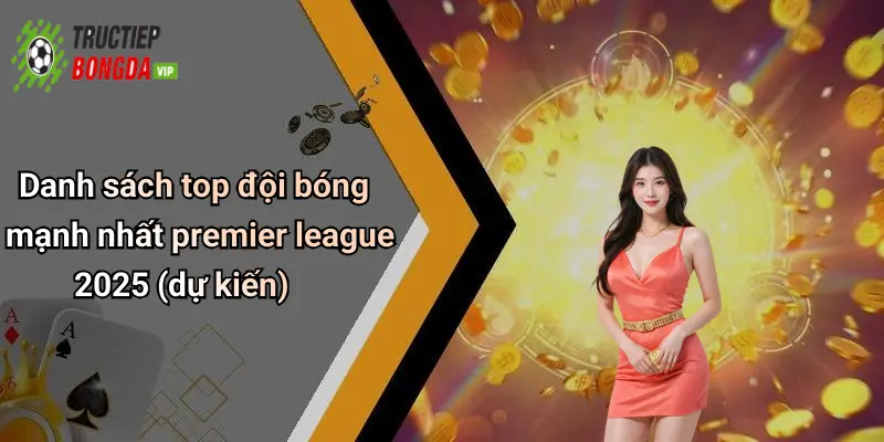 Danh sách top đội bóng mạnh nhất premier league 2025 (dự kiến)