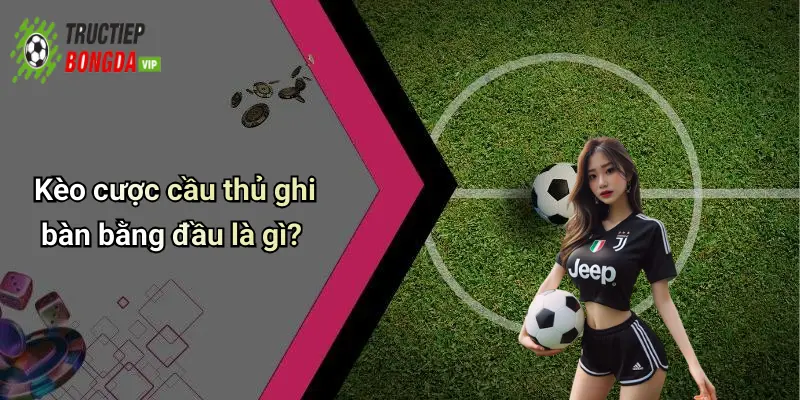 Kèo cược cầu thủ ghi bàn bằng đầu là gì?