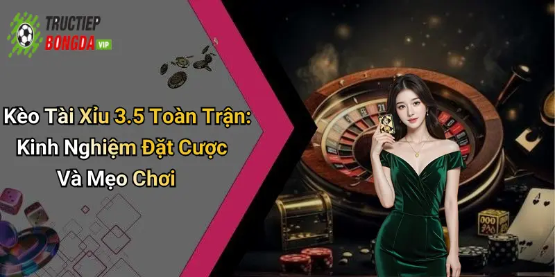 Kèo Tài Xỉu 3.5 Toàn Trận: Kinh Nghiệm Đặt Cược Và Mẹo Chơi