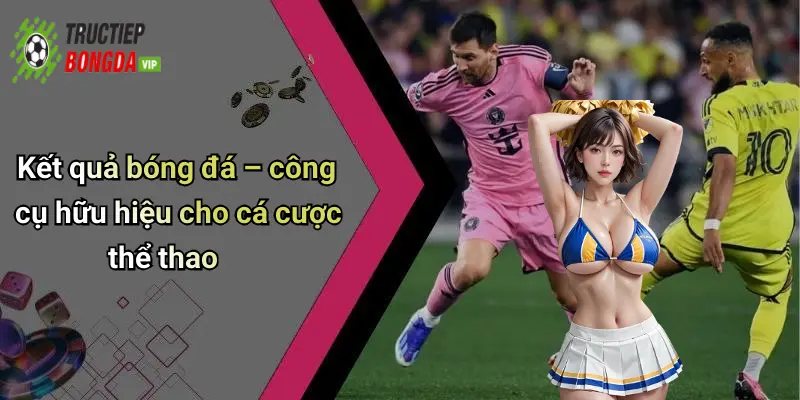 Kết quả bóng đá – công cụ hữu hiệu cho cá cược thể thao