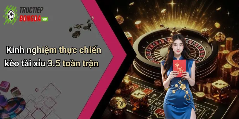 Kinh nghiệm thực chiến kèo tài xỉu 3.5 toàn trận