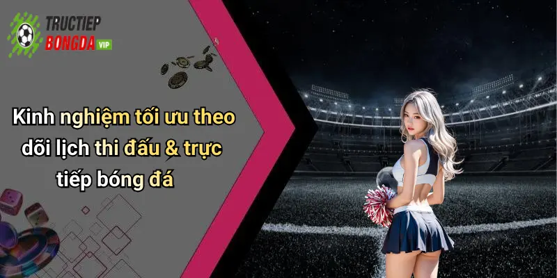 Kinh nghiệm tối ưu theo dõi lịch thi đấu & trực tiếp bóng đá