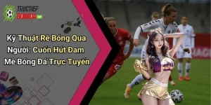Kỹ Thuật Rê Bóng Qua Người: Cuốn Hút Đam Mê Bóng Đá Trực Tuyến