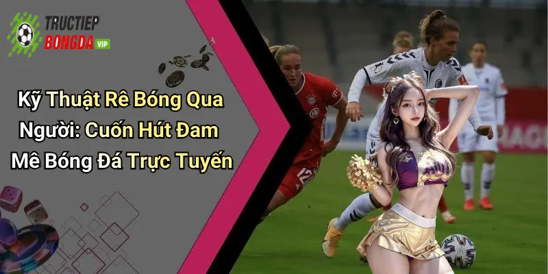 Kỹ Thuật Rê Bóng Qua Người: Cuốn Hút Đam Mê Bóng Đá Trực Tuyến