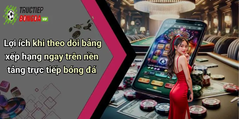 Lợi ích khi theo dõi bảng xếp hạng ngay trên nền tảng trực tiếp bóng đá
