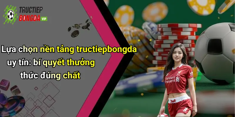 Lựa chọn nền tảng tructiepbongda uy tín: bí quyết thưởng thức đúng chất