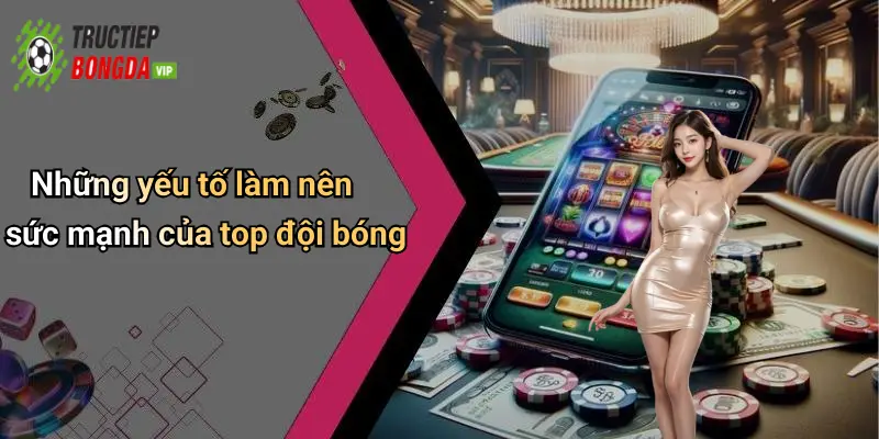 Những yếu tố làm nên sức mạnh của top đội bóng