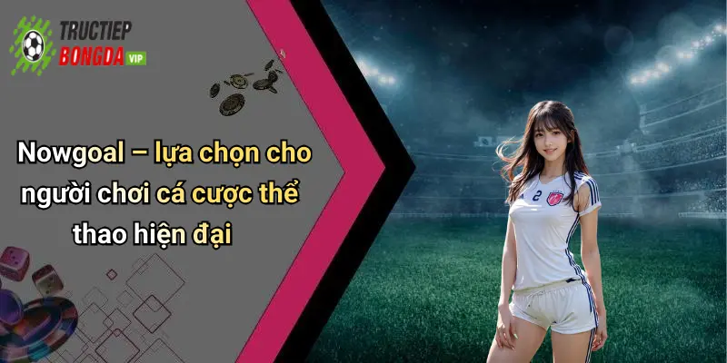 Nowgoal – lựa chọn cho người chơi cá cược thể thao hiện đại