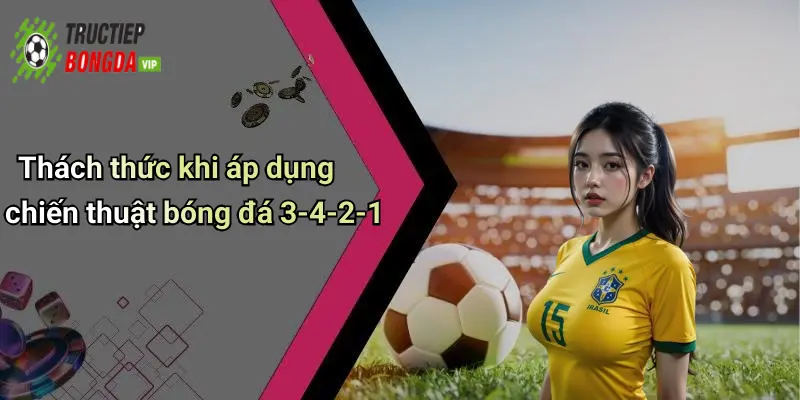 Thách thức khi áp dụng chiến thuật bóng đá 3-4-2-1