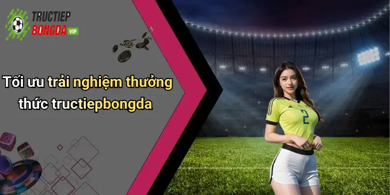Tối ưu trải nghiệm thưởng thức tructiepbongda