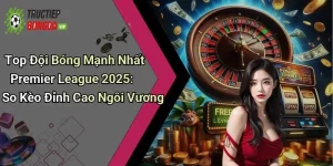 Top Đội Bóng Mạnh Nhất Premier League 2025: So Kèo Đỉnh Cao Ngôi Vương