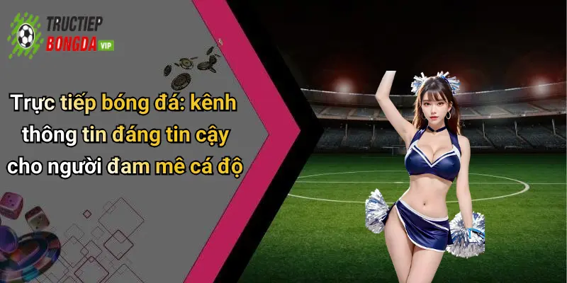 Trực tiếp bóng đá: kênh thông tin đáng tin cậy cho người đam mê cá độ