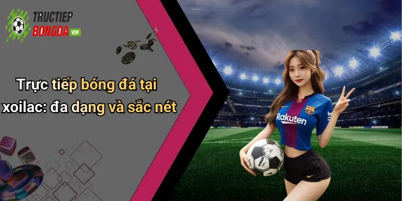 Trực tiếp bóng đá tại xoilac: đa dạng và sắc nét