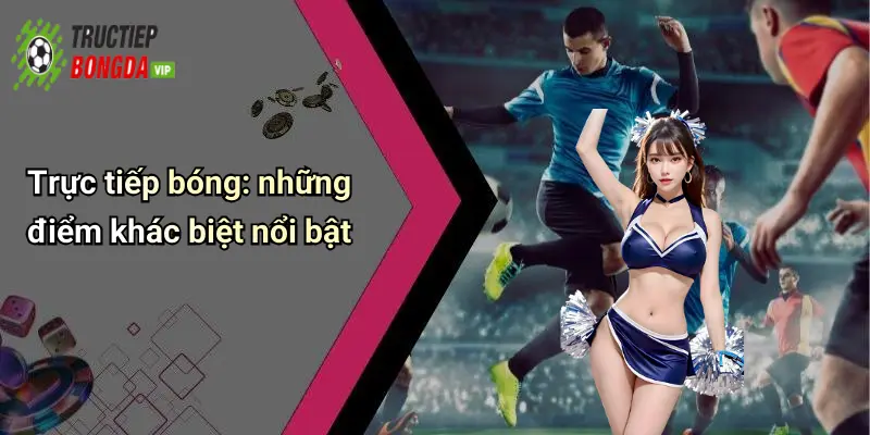 Trực tiếp bóng: những điểm khác biệt nổi bật