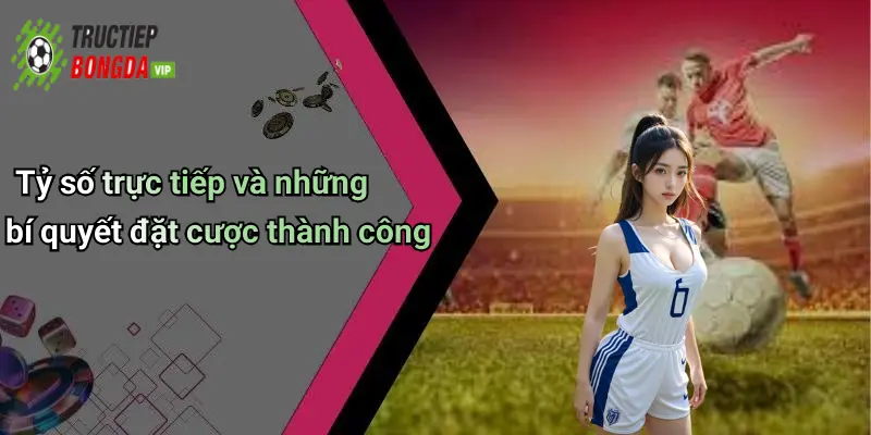 Tỷ số trực tiếp và những bí quyết đặt cược thành công