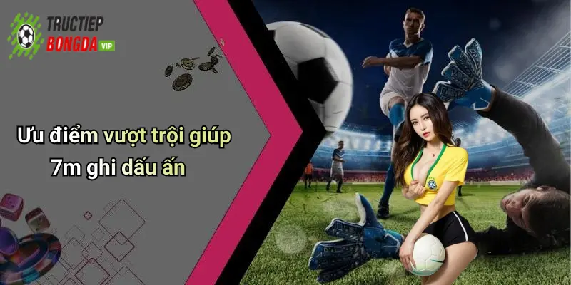 Ưu điểm vượt trội giúp 7m ghi dấu ấn