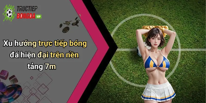 Xu hướng trực tiếp bóng đá hiện đại trên nền tảng 7m