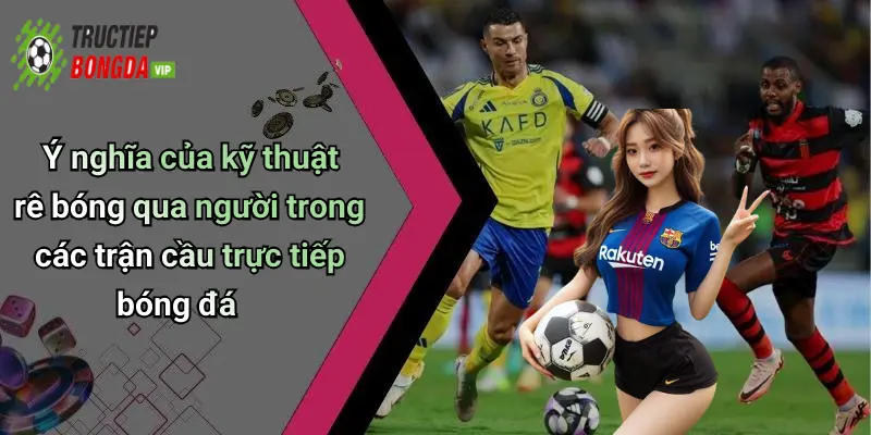 Ý nghĩa của kỹ thuật rê bóng qua người trong các trận cầu trực tiếp bóng đá