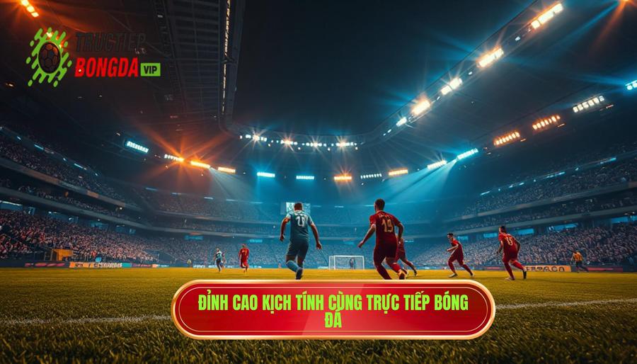 Đỉnh cao kịch tính cùng TRỰC TIẾP BÓNG ĐÁ
