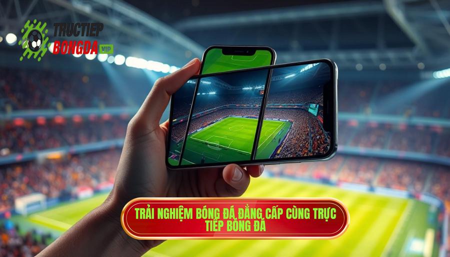 Trải nghiệm bóng đá đẳng cấp cùng TRỰC TIẾP BÓNG ĐÁ